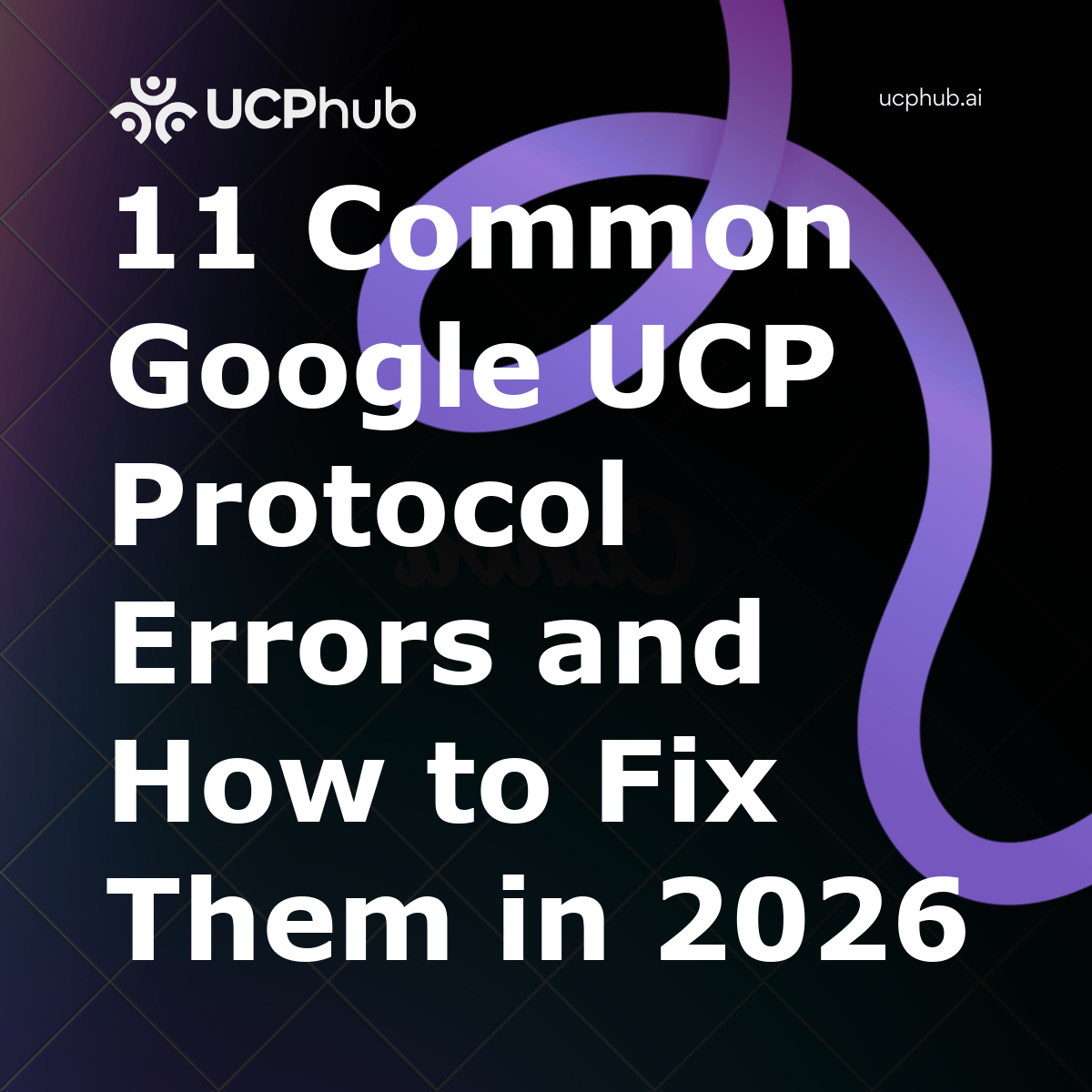 11 Common Google UCP Protocol Errors and How to Fix Them: The Google UCP Protocol Guide for 2026